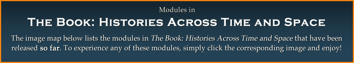 Modules in The Book Histories Across Time and Space: The image map below lists the modules in The Book: Histories Across Time and Space that have been released so far. To experience any of these modules, simply click the corresponding image and enjoy!