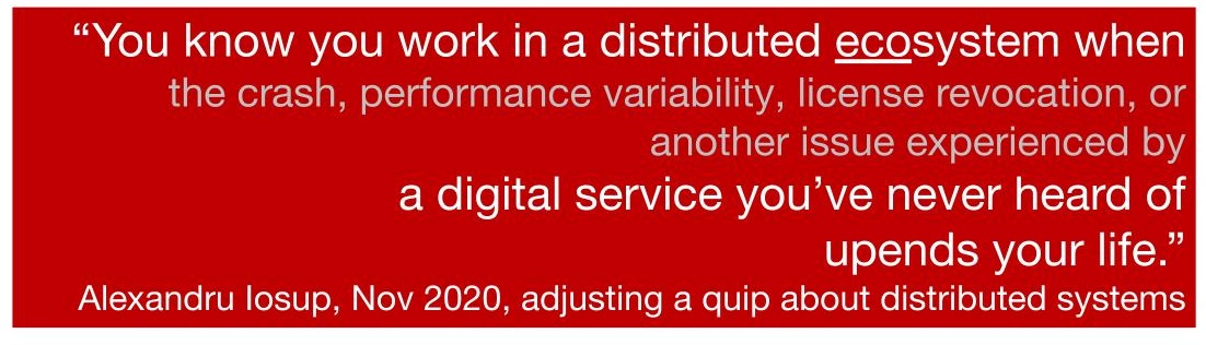“You know you work in a distributed ecosystem when the crash, performance variability, license revocation, or another issue experienced by a digital service you’ve never heard of upends your life.” A quote from Alexandru Iosup in November 2020, adjusting a quip about distributed systems